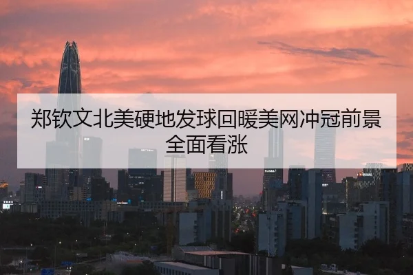 郑钦文北美硬地发球回暖美网冲冠前景全面看涨