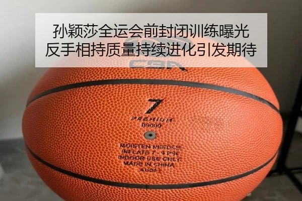 孙颖莎全运会前封闭训练曝光 反手相持质量持续进化引发期待